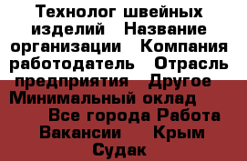 Технолог швейных изделий › Название организации ­ Компания-работодатель › Отрасль предприятия ­ Другое › Минимальный оклад ­ 60 000 - Все города Работа » Вакансии   . Крым,Судак